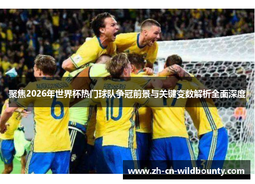 聚焦2026年世界杯热门球队争冠前景与关键变数解析全面深度