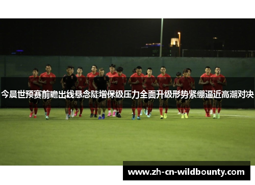 今晨世预赛前瞻出线悬念陡增保级压力全面升级形势紧绷逼近高潮对决