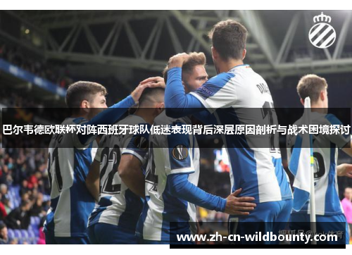 巴尔韦德欧联杯对阵西班牙球队低迷表现背后深层原因剖析与战术困境探讨