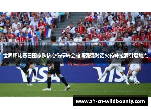 世界杯比赛日国家队核心伤停转会暗涌强强对话火药味拉满引爆焦点 世界杯比赛日国家队核心伤停转会暗涌强强对话火药味拉满引爆焦点