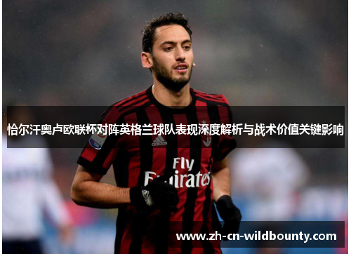 恰尔汗奥卢欧联杯对阵英格兰球队表现深度解析与战术价值关键影响