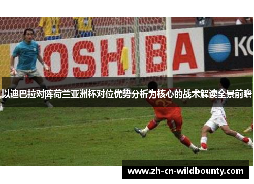 以迪巴拉对阵荷兰亚洲杯对位优势分析为核心的战术解读全景前瞻