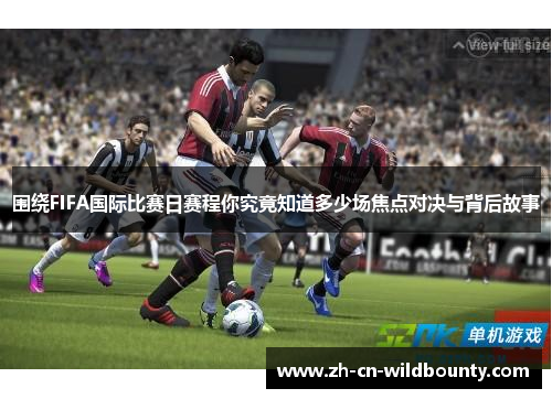 围绕FIFA国际比赛日赛程你究竟知道多少场焦点对决与背后故事 围绕FIFA国际比赛日赛程你究竟知道多少场焦点对决与背后故事