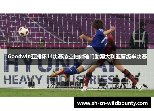 Goodwin亚洲杯14决赛凌空抽射破门助澳大利亚晋级半决赛