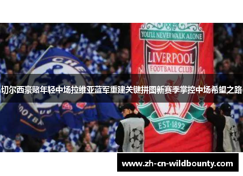 切尔西豪赌年轻中场拉维亚蓝军重建关键拼图新赛季掌控中场希望之路