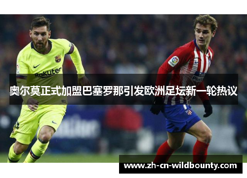 奥尔莫正式加盟巴塞罗那引发欧洲足坛新一轮热议 奥尔莫正式加盟巴塞罗那引发欧洲足坛新一轮热议