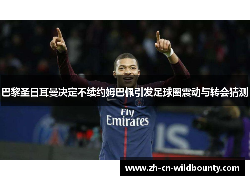 巴黎圣日耳曼决定不续约姆巴佩引发足球圈震动与转会猜测 巴黎圣日耳曼决定不续约姆巴佩引发足球圈震动与转会猜测