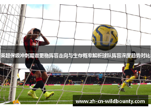 英超保级冲刺期谁更稳阵容走向与生存概率解析球队阵容深度趋势对比 英超保级冲刺期谁更稳阵容走向与生存概率解析球队阵容深度趋势对比