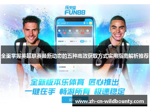 全面掌握英超联赛最新动态的五种高效获取方式实用指南解析推荐 全面掌握英超联赛最新动态的五种高效获取方式实用指南解析推荐