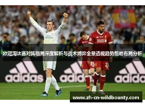 欧冠淘汰赛对阵格局深度解析与战术博弈全景透视趋势前瞻布局分析 欧冠淘汰赛对阵格局深度解析与战术博弈全景透视趋势前瞻布局分析