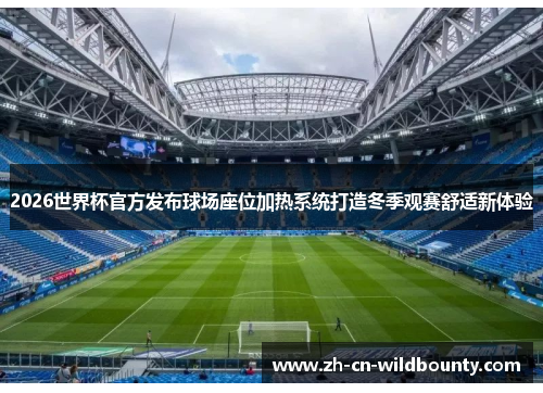 2026世界杯官方发布球场座位加热系统打造冬季观赛舒适新体验 2026世界杯官方发布球场座位加热系统打造冬季观赛舒适新体验