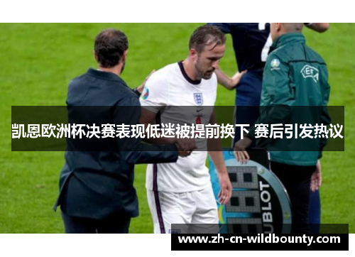 凯恩欧洲杯决赛表现低迷被提前换下 赛后引发热议 凯恩欧洲杯决赛表现低迷被提前换下 赛后引发热议