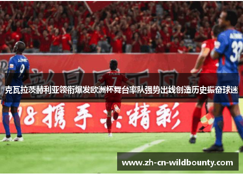 克瓦拉茨赫利亚领衔爆发欧洲杯舞台率队强势出线创造历史振奋球迷 克瓦拉茨赫利亚领衔爆发欧洲杯舞台率队强势出线创造历史振奋球迷