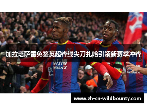 加拉塔萨雷免签英超锋线尖刀扎哈引领新赛季冲锋 加拉塔萨雷免签英超锋线尖刀扎哈引领新赛季冲锋