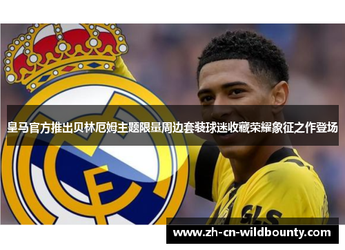 皇马官方推出贝林厄姆主题限量周边套装球迷收藏荣耀象征之作登场 皇马官方推出贝林厄姆主题限量周边套装球迷收藏荣耀象征之作登场