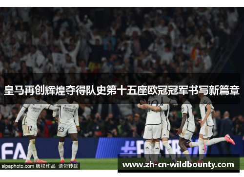 皇马再创辉煌夺得队史第十五座欧冠冠军书写新篇章 皇马再创辉煌夺得队史第十五座欧冠冠军书写新篇章