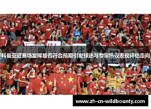 科曼亚冠赛场发挥是否符合预期引发球迷与专家热议表现评估走向 科曼亚冠赛场发挥是否符合预期引发球迷与专家热议表现评估走向