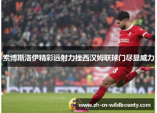 索博斯洛伊精彩远射力挫西汉姆联球门尽显威力 索博斯洛伊精彩远射力挫西汉姆联球门尽显威力